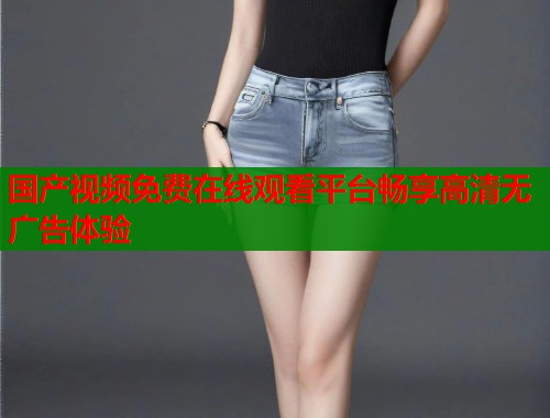 国产视频免费在线观看平台畅享高清无广告体验