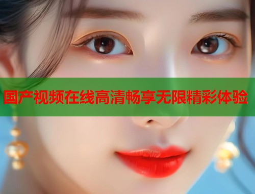 国产视频在线高清畅享无限精彩体验