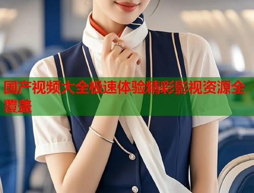 国产视频大全极速体验精彩影视资源全覆盖