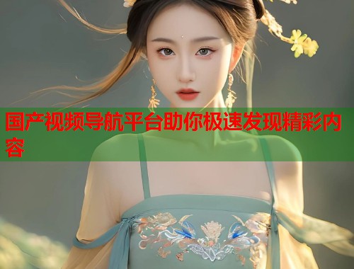 国产视频导航平台助你极速发现精彩内容