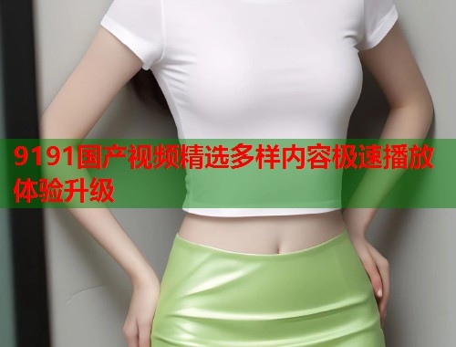 9191国产视频精选多样内容极速播放体验升级