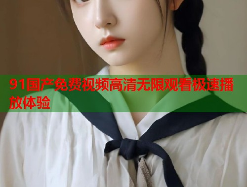 91国产免费视频高清无限观看极速播放体验