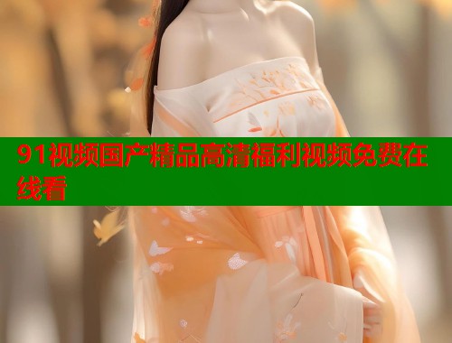 91视频国产精品高清福利视频免费在线看