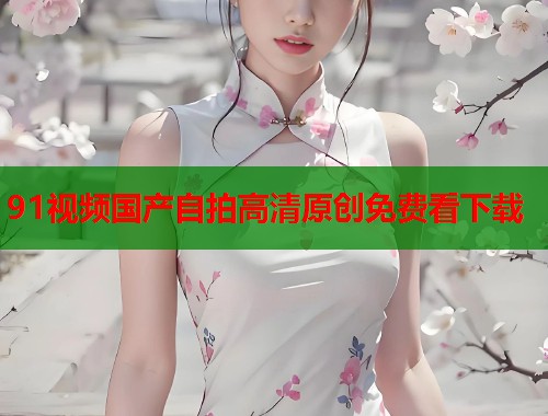 91视频国产自拍高清原创免费看下载