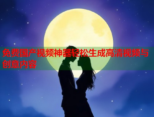 免费国产视频神器轻松生成高清视频与创意内容