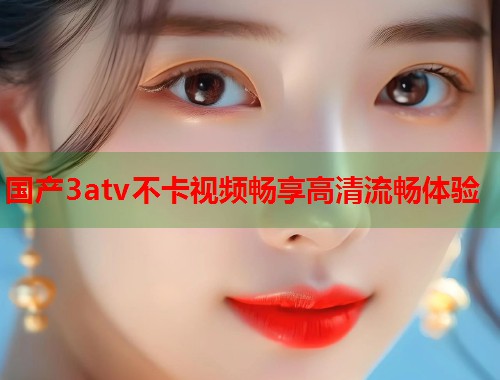 国产3atv不卡视频畅享高清流畅体验
