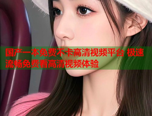 国产一本免费不卡高清视频平台 极速流畅免费看高清视频体验