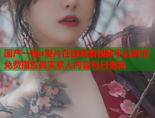 国产一级a爱片在线观看视频平台高清免费播放真实素人内容每日更新