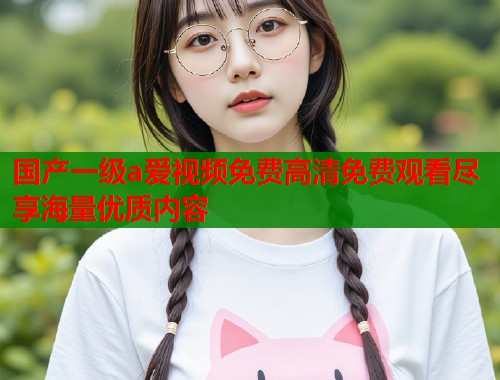 国产一级a爱视频免费高清免费观看尽享海量优质内容