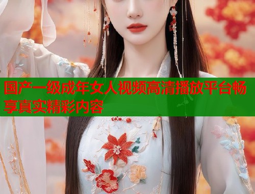 国产一级成年女人视频高清播放平台畅享真实精彩内容