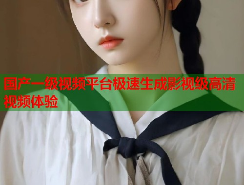 国产一级视频平台极速生成影视级高清视频体验