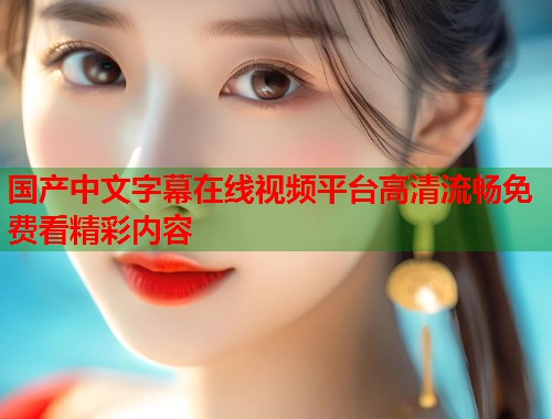 国产中文字幕在线视频平台高清流畅免费看精彩内容