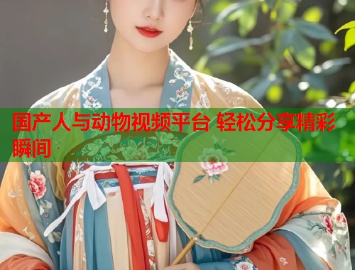 国产人与动物视频平台 轻松分享精彩瞬间