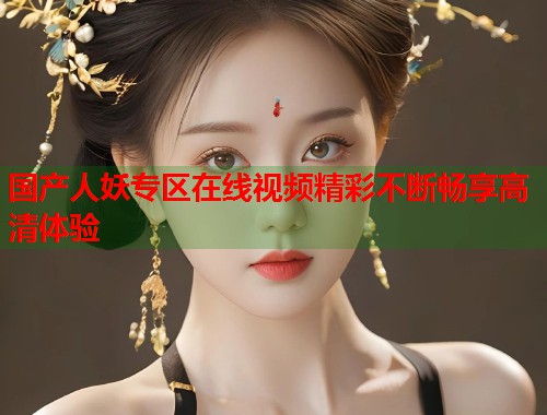国产人妖专区在线视频精彩不断畅享高清体验