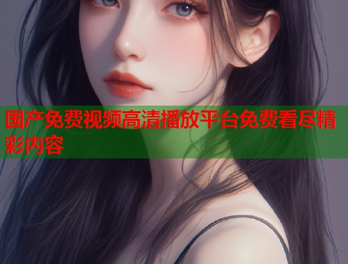 国产免费视频高清播放平台免费看尽精彩内容
