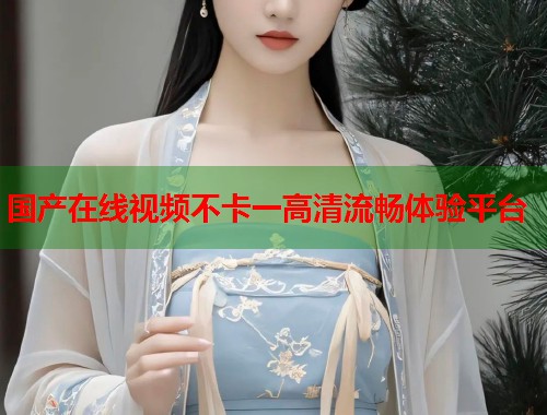 国产在线视频不卡一高清流畅体验平台