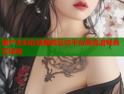 国产夫妇在线视频互动平台高清流畅真实体验
