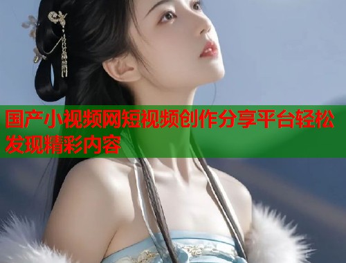 国产小视频网短视频创作分享平台轻松发现精彩内容