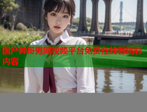 国产帅哥男同视频平台免费在线看精彩内容