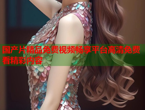 国产片精品免费视频畅享平台高清免费看精彩内容