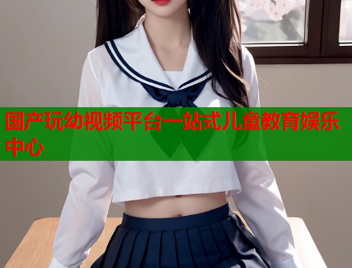 国产玩幼视频平台一站式儿童教育娱乐中心