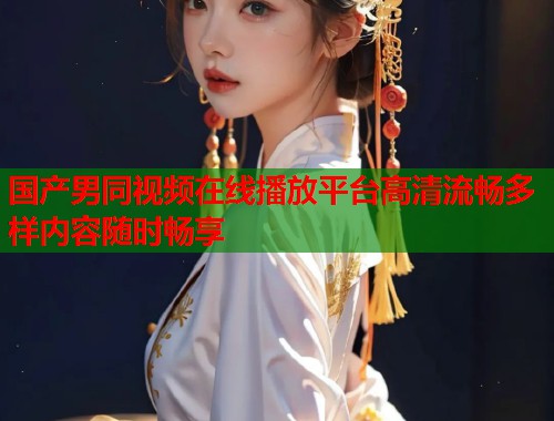 国产男同视频在线播放平台高清流畅多样内容随时畅享